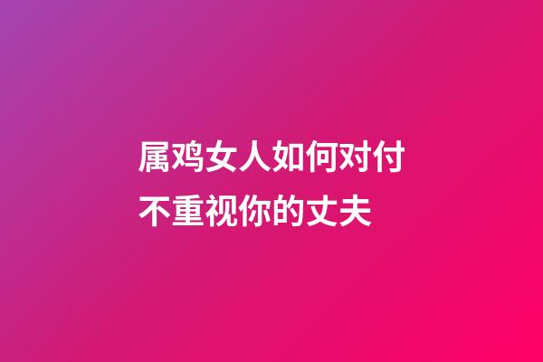 属鸡女人如何对付不重视你的丈夫