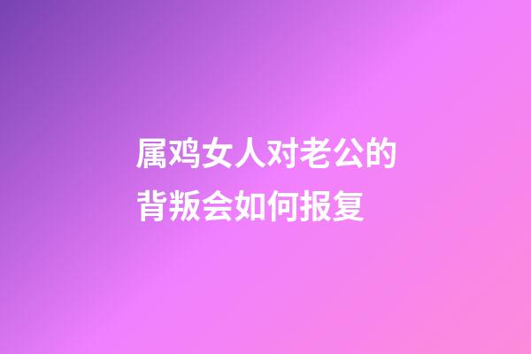 属鸡女人对老公的背叛会如何报复