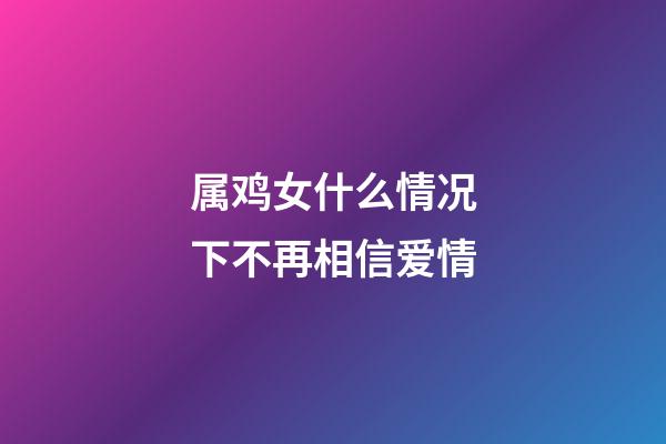 属鸡女什么情况下不再相信爱情