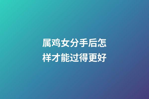 属鸡女分手后怎样才能过得更好