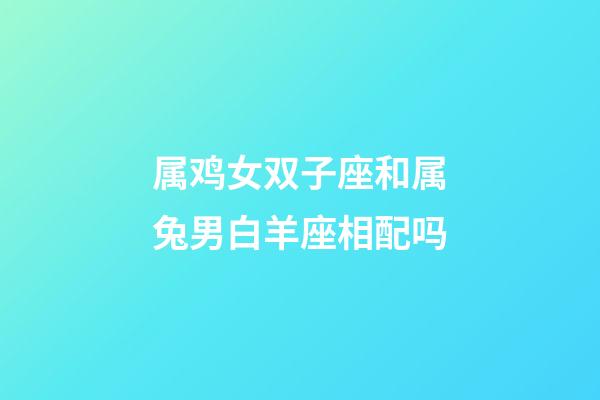 属鸡女双子座和属兔男白羊座相配吗-第1张-星座运势-玄机派