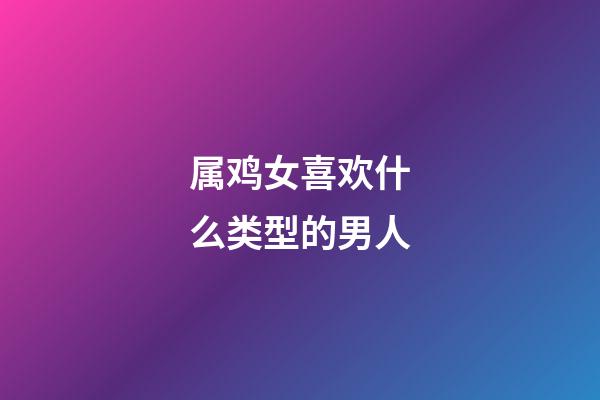 属鸡女喜欢什么类型的男人