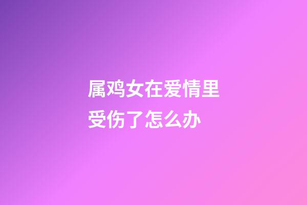 属鸡女在爱情里受伤了怎么办