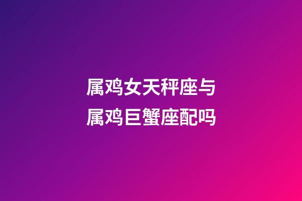 属鸡女天秤座与属鸡巨蟹座配吗-第1张-星座运势-玄机派