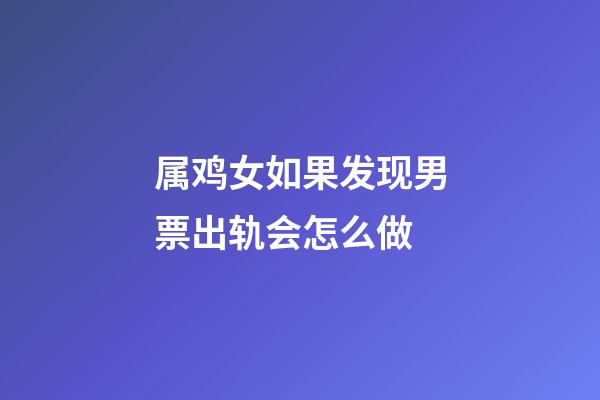 属鸡女如果发现男票出轨会怎么做