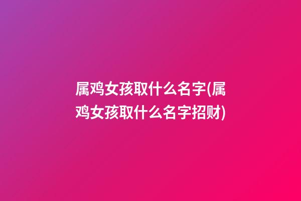 属鸡女孩取什么名字(属鸡女孩取什么名字招财)