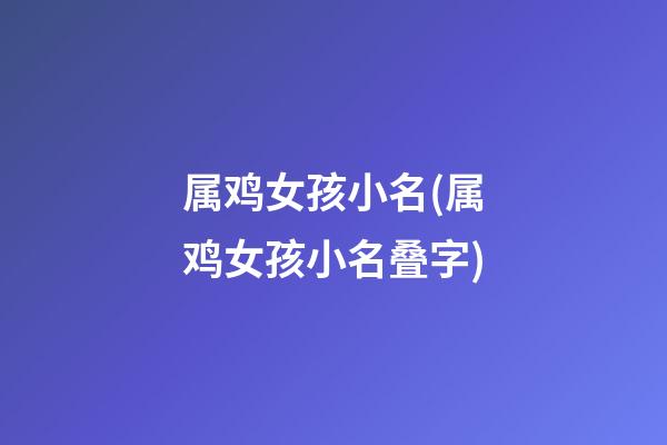 属鸡女孩小名(属鸡女孩小名叠字)
