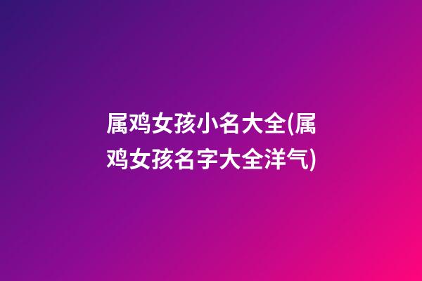 属鸡女孩小名大全(属鸡女孩名字大全洋气)