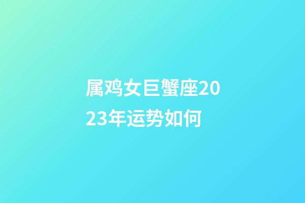 属鸡女巨蟹座2023年运势如何-第1张-星座运势-玄机派