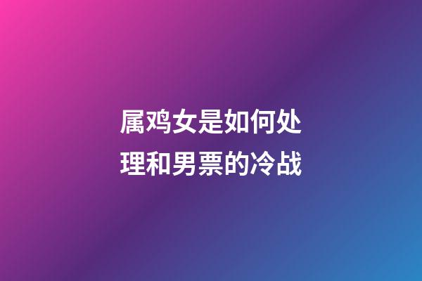 属鸡女是如何处理和男票的冷战
