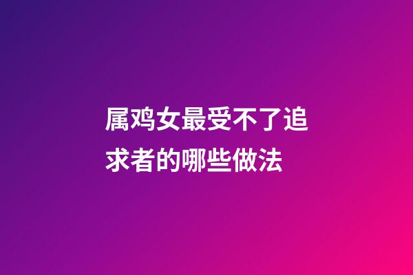 属鸡女最受不了追求者的哪些做法