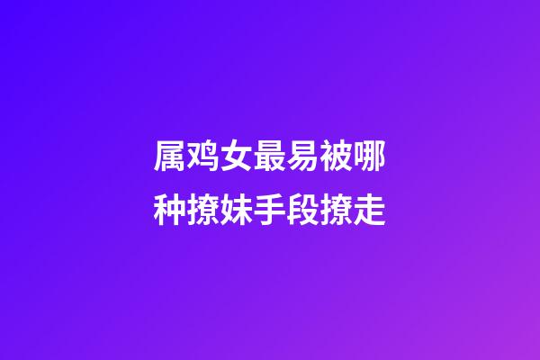 属鸡女最易被哪种撩妹手段撩走