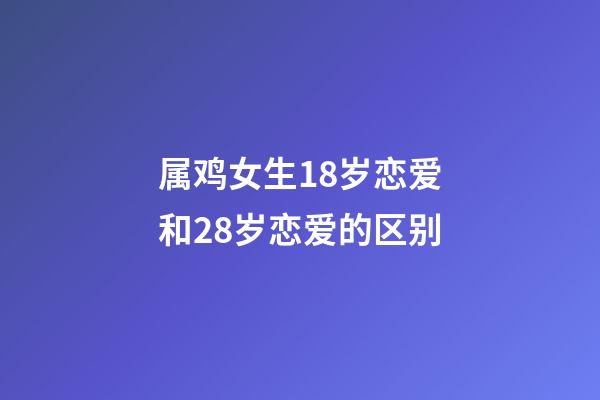 属鸡女生18岁恋爱和28岁恋爱的区别