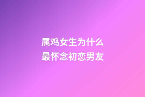 属鸡女生为什么最怀念初恋男友