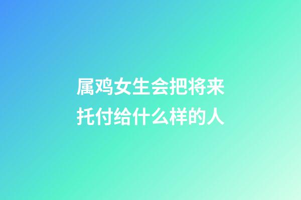 属鸡女生会把将来托付给什么样的人