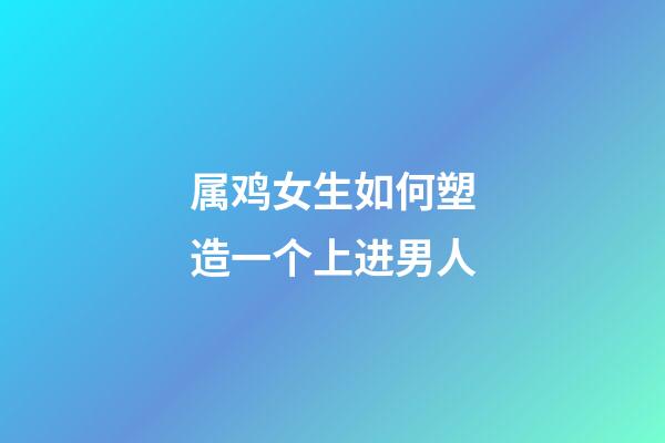 属鸡女生如何塑造一个上进男人