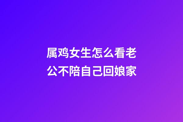 属鸡女生怎么看老公不陪自己回娘家