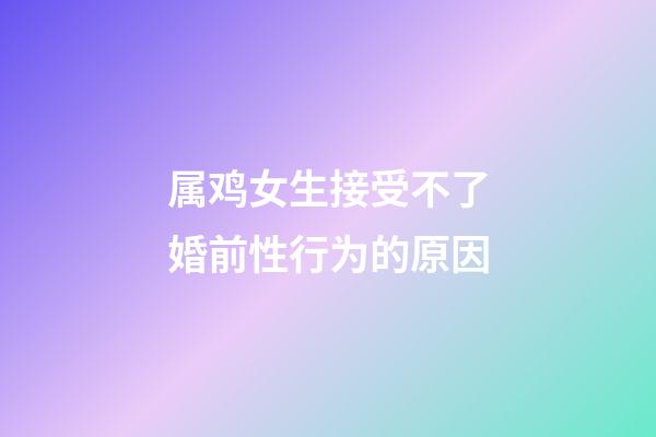 属鸡女生接受不了婚前性行为的原因