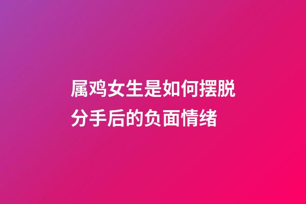 属鸡女生是如何摆脱分手后的负面情绪