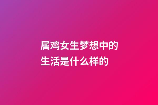 属鸡女生梦想中的生活是什么样的