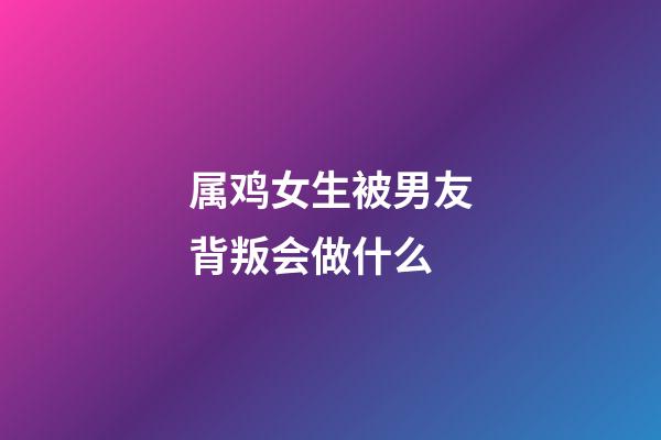 属鸡女生被男友背叛会做什么