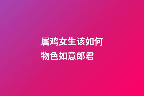 属鸡女生该如何物色如意郎君