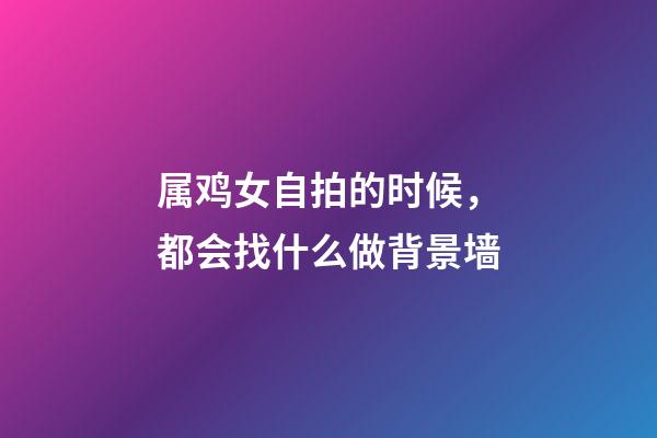 属鸡女自拍的时候，都会找什么做背景墙