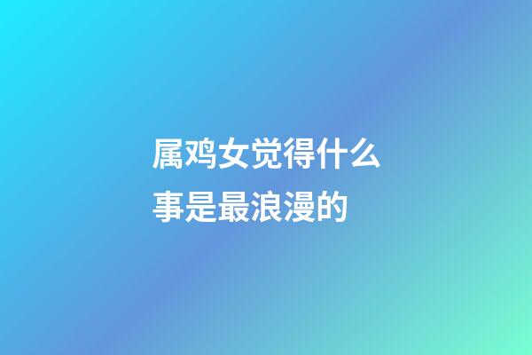 属鸡女觉得什么事是最浪漫的