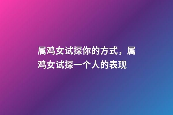 属鸡女试探你的方式，属鸡女试探一个人的表现