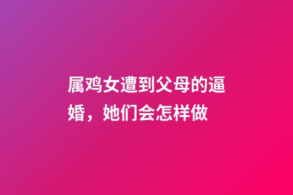 属鸡女遭到父母的逼婚，她们会怎样做