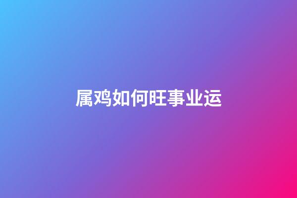 属鸡如何旺事业运