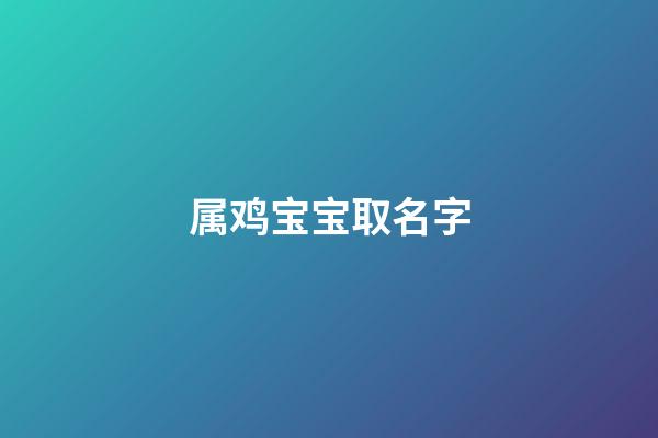 属鸡宝宝取名字(属鸡宝宝取名字大全集)-第1张-宝宝起名-玄机派