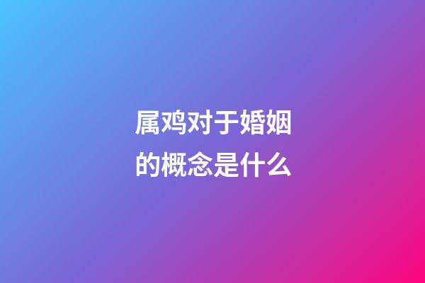 属鸡对于婚姻的概念是什么
