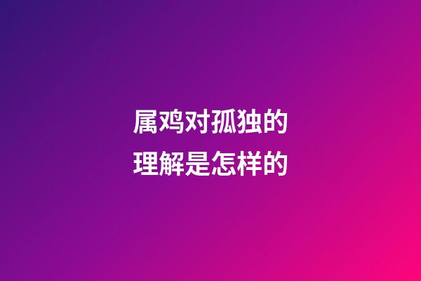 属鸡对孤独的理解是怎样的
