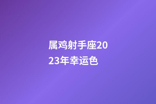 属鸡射手座2023年幸运色-第1张-星座运势-玄机派