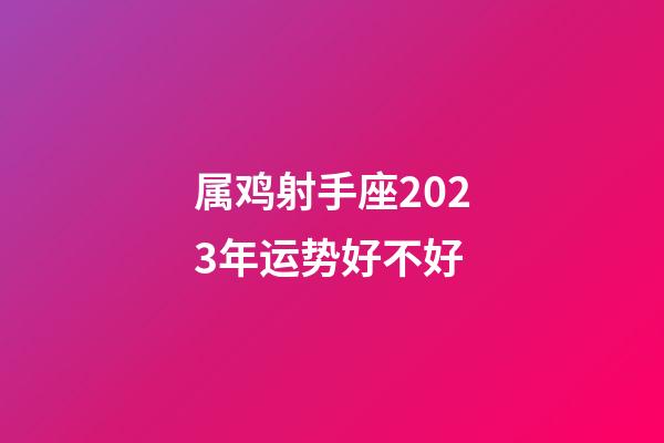属鸡射手座2023年运势好不好