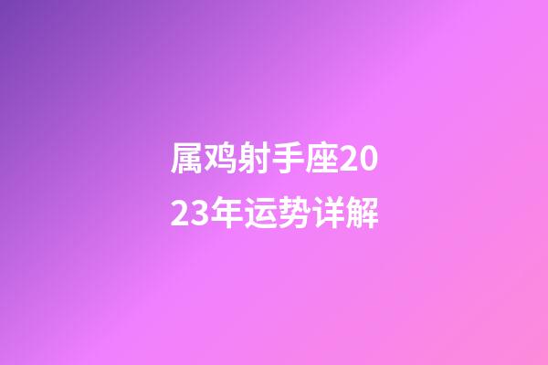 属鸡射手座2023年运势详解-第1张-星座运势-玄机派