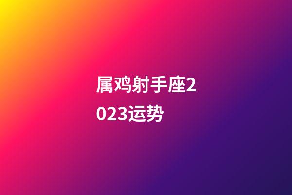 属鸡射手座2023运势-第1张-星座运势-玄机派
