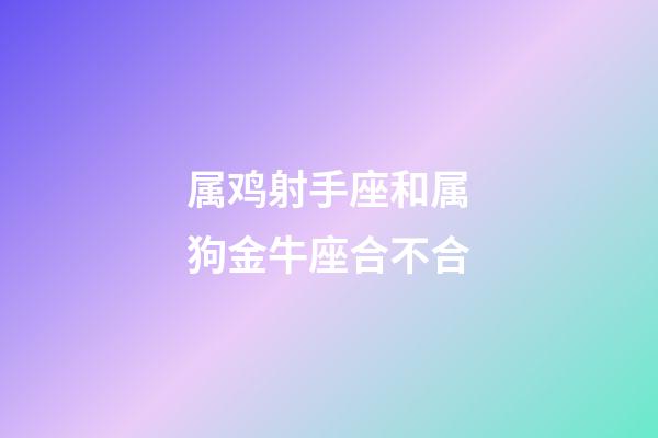 属鸡射手座和属狗金牛座合不合-第1张-星座运势-玄机派