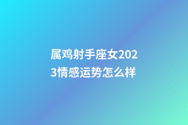 属鸡射手座女2023情感运势怎么样-第1张-星座运势-玄机派