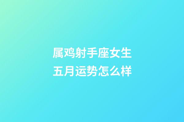 属鸡射手座女生五月运势怎么样-第1张-星座运势-玄机派