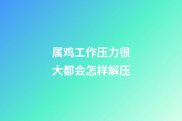 属鸡工作压力很大都会怎样解压