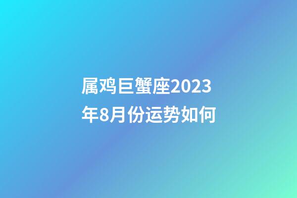 属鸡巨蟹座2023年8月份运势如何-第1张-星座运势-玄机派