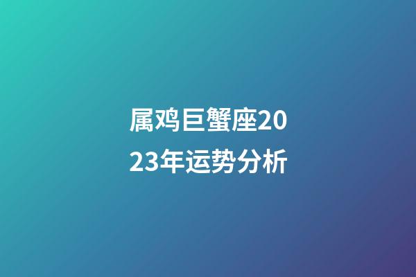 属鸡巨蟹座2023年运势分析
