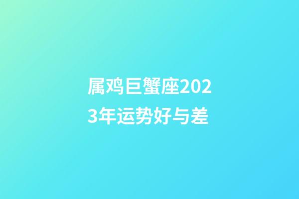 属鸡巨蟹座2023年运势好与差