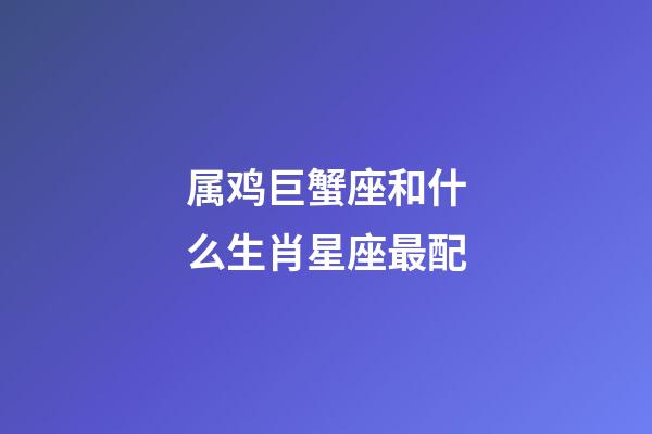 属鸡巨蟹座和什么生肖星座最配