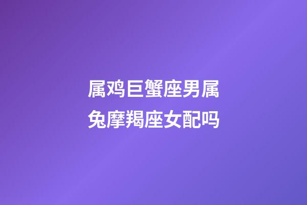 属鸡巨蟹座男属兔摩羯座女配吗-第1张-星座运势-玄机派