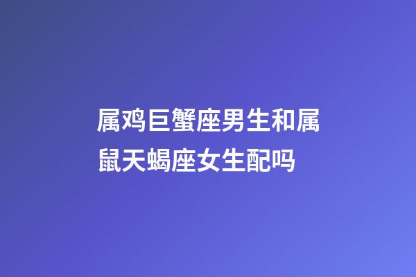 属鸡巨蟹座男生和属鼠天蝎座女生配吗-第1张-星座运势-玄机派