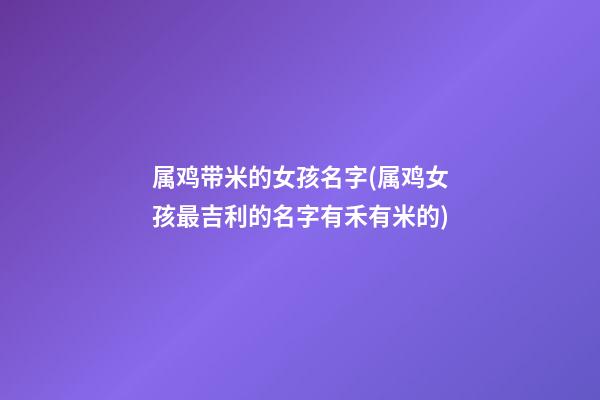 属鸡带米的女孩名字(属鸡女孩最吉利的名字有禾有米的)
