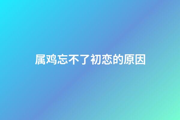 属鸡忘不了初恋的原因